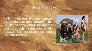 NÔMADES
Um "nômade" é uma pessoa
que não tem uma moradia fixa
e se desloca constantemente
de um lugar para outro em
busca de recursos ou por
outras razões.
 