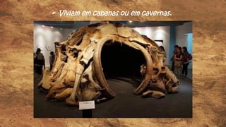  Viviam em cabanas ou em cavernas.
 