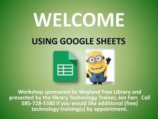 WELCOME
Workshop sponsored by Wayland Free Library and
presented by the library Technology Trainer, Jen Farr. Call
585-728-5380 if you would like additional (free)
technology training(s) by appointment.
USING GOOGLE SHEETS
 