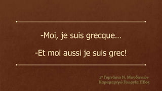 -Moi, je suis grecque…
-Et moi aussi je suis grec!
 