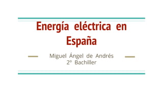 Energía eléctrica en
España
Miguel Ángel de Andrés
2º Bachiller
 