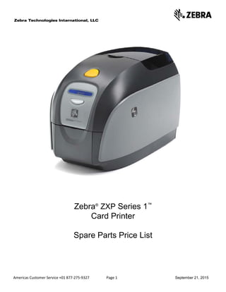 Americas Customer Service +01 877-275-9327 Page 1 September 21, 2015
Zebra®
ZXP Series 1™
Card Printer
Spare Parts Price List
 