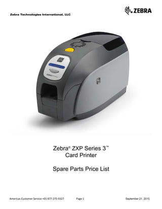 Americas Customer Service +01 877-275-9327 Page 1 September 21, 2015
Zebra®
ZXP Series 3™
Card Printer
Spare Parts Price List
 