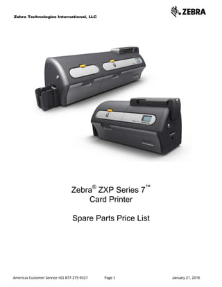 Americas Customer Service +01 877-275-9327 Page 1 January 21, 2016
Zebra®
ZXP Series 7™
Card Printer
Spare Parts Price List
 