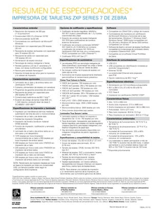 Resumen de especificaciones*
Impresora de tarjetas ZXP Series 7 de Zebra
Características estándar

Opciones de codificación y especificaciones

Software

•	 Resolución de impresión de 300 ppp
(11.8 puntos/mm)
•	 Conectividad USB 2.0 y Ethernet 10/100
•	 Memoria estándar de 64 MB
•	 Controladores con certificación de Microsoft®
Windows
•	 Alimentador con capacidad para 200 tarjetas
(30 mil)
•	 Recipiente de tarjetas rechazadas con capacidad
para 15 tarjetas (30 mil)
•	 Recipiente de salida con capacidad para
100 tarjetas (30 mil)
•	 Alimentación de tarjeta individual
•	 Tecnología de medios inteligente ix Series
•	 Pantalla operativa LCD de 21 caracteres y 6
líneas, con teclas multifunción configurables
•	 Ranura para candado Kensington®
•	 Garantía ilimitada de dos años para la impresora
y el cabezal de impresión

•	 Codificador de banda magnética: AAMVA e
ISO 7811 (nuevo y precodificado, de 1, 2 y 3 pistas,
coercitividad alta y baja)
•	 Estación de contacto de tarjeta inteligente
ISO 7816 para codificadores de contacto
externos de terceros
•	 Codificador de contacto combinado MIFARE®
ISO 14443 A y B (13.56 MHz) sin contacto
y codificador de contacto ISO 7816 con
certificación EMV de nivel uno y cumplimiento
PC/SC (compatible con USB y Ethernet**)

Características opcionales
•	 Laminador de un lado y de ambos lados con
certificación FIPS 201
•	 Cubierta y alimentador de tarjetas con cerradura
•	 Programas de garantía extendida del producto
•	 Recipiente de salida con capacidad para
250 tarjetas (30 mil)**
•	 Conectividad inalámbrica de 802.11b/g**
•	 Escáner de código de barras lineal (635 nm,
1 mW máximo, producto láser de clase 2,
IEC-60825.1-2001-08)**

Especificaciones de impresión y laminado
•	 Impresión por transferencia térmica mediante
sublimación de tinta de color o monocromática
•	 Impresión de un lado y de doble lado
•	 Calidad de impresión fotográfica
•	 Impresión de borde a borde en material
CR-80 estándar
•	 Función de impresión, codificación y laminado
simultáneos
•	 Laminado de un lado y de ambos lados en un
solo paso y sin desperdicio
•	 1375 tarjetas por hora (impresión
monocromática de un lado) o 555 tarjetas por
hora (impresión de ambos lados)
•	 300 tarjetas por hora a todo color (YMCKO) en
impresión de un lado
•	 225 tarjetas por hora a todo color (YMCKOK) en
impresión de ambos lados
•	 270 tarjetas por hora a todo color (YMCK) en
impresión de un lado con laminado
•	 200 tarjetas por hora a todo color (YMCKK) en
impresión de ambos lados con laminado
NOTA: Rendimiento de impresión (tarjetas por hora)
en base a la impresión por lotes con conectividad
USB. Los tiempos pueden variar según la
configuración de la impresora.

•	 Codificador RFID UHF Gen 2**

•	 Compatible con ZMotif SDK y código de muestra
•	 Controladores de impresora con certificación
de Microsoft Windows y funciones de la caja
de herramientas: Windows 7, Windows Vista®,
Windows Server® 2008 (todos compatibles con
32 y 64 bits) y Windows XP Server 2003 (ambos
,
compatibles con 32 bits)
•	 Software de diseño y emisión de tarjetas CardStudio
compatible con la tecnología de controlador directo
a impresión ("Direct-to-Print", D2P)
•	 Compatible con el software Virtual PrintWare
de Zebra

Especificaciones de suministros

Interfaces de comunicaciones

•	 Las etiquetas RFID con tecnología inteligente de
Zebra autentifican y automatizan las cintas ix Series
y los laminados True Secure i Series de Zebra
•	 Se incluyen rodillos de limpieza de tarjetas con
cada caja de cinta
•	 Suministros de limpieza especialmente diseñados
para simplificar el mantenimiento preventivo

•	 USB V2.0
•	 USB compatible con identificación inmediata al
enchufar ("plug-and-play")
•	 Ethernet 10/100
•	 La conectividad Ethernet está preparada
para IPv6

Cintas True Colours ix Series
•	 YMCK de 4 paneles: 750 tarjetas por rollo
•	 YMCKO de 5 paneles: 250 o 750 tarjetas por rollo
•	 YMCKK de 5 paneles: 750 tarjetas por rollo
•	 YMCUvK de 5 paneles: 750 tarjetas por rollo
•	 YMCKOK de 6 paneles: 250 o 750 tarjetas por rollo
•	 YMC de ½ panel, KO completo: 1250 tarjetas
por rollo**
•	 KdO y KrO: 1250 o 2500 tarjetas por rollo
•	 Monocromática negra: 2500 o 5000 tarjetas
por rollo
•	 Monocromática blanca: 2500 tarjetas por rollo
•	 Otros colores disponibles bajo pedido

Laminados True Secure i series
•	 Laminado superior e inferior sin soporte ni
desperdicio de 1.0 mil: 750 tarjetas por rollo
•	 Tipos de laminado: transparente, para tarjetas con
banda magnética, para tarjetas con banda magnética
y espacio para firma, para tarjetas inteligentes y con
diseños holográficos de papel tapiz
•	 Hay laminados personalizados disponibles con
imágenes holográficas de patrón registrado o
papel tapiz

Especificaciones y compatibilidad de tarjetas
•	 Grosor de tarjetas: 10 a 50 mil (0.25 a 1.27 mm)
•	 Grosor de tarjetas para laminado: 30 mil
(0.76 mm)
•	 Tamaño de tarjetas: CR-80, formato ISO 7810,
tipo ID-1
•	 Material de tarjetas: PVC y compuestos, tarjetas
de ABS, PET, PET-G, PET-F, PETix y Teslin®
•	 Tarjetas de tecnología especial: tarjetas
inteligentes con contacto y sin contacto
•	 Tarjetas especializadas: con reverso adhesivo,
transparentes (con bloqueo infrarrojo), con espacio
para firma y ciertos tipos de tarjetas-llavero

•	 Opción inalámbrica de 802.11b/g**

Especificaciones eléctricas
•	 Alimentación por CA monofásica autoajustable
•	 90 V a 264 V CA y 47 a 63 Hz (50 a 60 Hz
nominales)
•	 FCC Clase A
•	 Impresora con certificación ENERGY STAR®

Características físicas
•	 Alto: 12.0 in (306 mm)
•	 Ancho (solo impresora): 27.5 in (699 mm)
•	 Ancho (impresora con laminador): 38.0 in (964 mm)
•	 Profundidad: 10.9 in (277 mm)
•	 Peso (solo impresora): 26.9 lb (12.2 kg)
•	 Peso (impresora con laminador): 39.5 lb (17.9 kg)

Características ambientales
•	 Temperatura de funcionamiento: 59 ºF/15 ºC a
95 ºF/35 ºC
•	 Temperatura de almacenamiento: 23 ºF/-5 ºC a
158 ºF/70 ºC
•	 Humedad de funcionamiento: 20% a 80%
inclusive, sin condensación
•	 Humedad de almacenamiento: 10% a 90%
inclusive, sin condensación
•	 Los materiales no deben permanecer a más de
140 ºF/60 ºC durante más de 200 horas, ni deben
permanecer a una humedad relativa mayor del
90% a 104 ºF/40 ºC durante más de 100 horas
**Disponible próximamente

NOTA: Para obtener una calidad de impresión
y un rendimiento óptimos de la impresora, se
recomienda usar suministros genuinos de Zebra.

*Especificaciones sujetas a cambio sin previo aviso.
©2012 ZIH Corp. CardStudio, i Series, ix Series, True Secure, Zebra Virtual PrintWare, ZebraCare, ZMotif y todos los nombres y números de productos son marcas registradas de Zebra; Zebra, la imagen de su logotipo
y True Colours son marcas registradas de ZIH Corp. Todos los derechos reservados. Microsoft, Windows, Windows Server y Windows Vista son marcas o marcas registradas de Microsoft Corporation en los Estados
Unidos u otros países. Kensington es una marca registrada de ACCO Brands Corporation. MIFARE es una marca registrada de Philips Semiconductors Gratkorn GmbH Ltd. Teslin es una marca registrada de PPG
Industries. ENERGY STAR es una marca registrada de la Agencia de Protección Medioambiental (Environmental Protection Agency). Todas las demás marcas registradas son propiedad de sus respectivos dueños.

Oficinas centrales corporativas
+1 800 423 0442
inquiry4@zebra.com

Oficinas centrales en
el Pacífico Asiático
+65 6858 0722
apacchannelmarketing@zebra.com

Oficinas centrales en Europa,
Oriente Medio y África
+44 (0)1628 556000
mseurope@zebra.com

Oficinas centrales en Latinoamérica
+1 847 955 2283
inquiry4@zebra.com

Otras localidades/EE. UU.: California, Georgia, Illinois, Rhode Island, Texas, Wisconsin  Europa: Francia, Alemania, Italia, Países Bajos, Polonia, España, Suecia,
Turquía, Reino Unido Pacífico Asiático: Australia, China, Hong Kong, India, Indonesia, Japón, Malasia, Filipinas, Singapur, Corea del Sur, Taiwán, Tailandia, Vietnam
Latinoamérica: Argentina, Brasil, Colombia, Florida (oficinas centrales de Latinoamérica en los EE. UU.), México África/Medio Oriente: Dubái, Sudáfrica

www.zebra.com

Recicle después del uso

12624L (31/13)

 