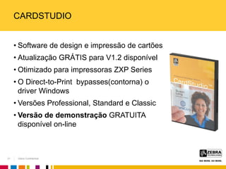 Zebra Confidential
CARDSTUDIO
• Software de design e impressão de cartões
• Atualização GRÁTIS para V1.2 disponível
• Otimizado para impressoras ZXP Series
• O Direct-to-Print bypasses(contorna) o
driver Windows
• Versões Professional, Standard e Classic
• Versão de demonstração GRATUITA
disponível on-line
21
 