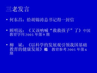 三老发言 何东昌：给胡锦涛总书记得一封信 顾明远：《又该呐喊“救救孩子”了》 中国教育学刊 2005 年第 9 期 柳  斌：《以科学的发展观引领我国基础教育的健康发展》 基础教育参考 2005 年第 6 期 