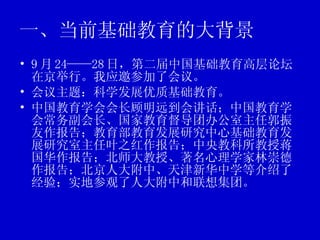 一、当前基础教育的大背景 9 月 24——28 日，第二届中国基础教育高层论坛在京举行。我应邀参加了会议。 会议主题：科学发展优质基础教育。 中国教育学会会长顾明远到会讲话；中国教育学会常务副会长、国家教育督导团办公室主任郭振友作报告；教育部教育发展研究中心基础教育发展研究室主任叶之红作报告；中央教科所教授蒋国华作报告；北师大教授、著名心理学家林崇德作报告；北京人大附中、天津新华中学等介绍了经验；实地参观了人大附中和联想集团。  