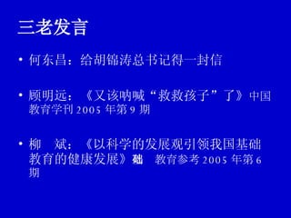 三老发言 何东昌：给胡锦涛总书记得一封信 顾明远：《又该呐喊“救救孩子”了》 中国教育学刊 2005 年第 9 期 柳  斌：《以科学的发展观引领我国基础教育的健康发展》 基础教育参考 2005 年第 6 期 