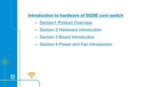Introduction to hardware of 5928E core switch
– Section1 Product Overview
– Section 2 Hardware Introduction
– Section 3 Board Introduction
– Section 4 Power and Fan Introduction
 