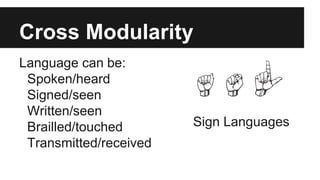Cross Modularity
Language can be:
Spoken/heard
Signed/seen
Written/seen
Brailled/touched
Transmitted/received
Sign Languages
 