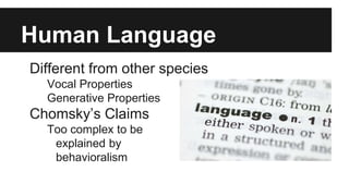 Human Language
Different from other species
Vocal Properties
Generative Properties
Chomsky’s Claims
Too complex to be
explained by
behavioralism
 