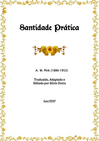 Santidade Prática
A. W. PInk (1886-1952)
Traduzido, Adaptado e
Editado por Silvio Dutra
Jun/2017
 