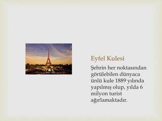 Eyfel Kulesi
Şehrin her noktasından
görülebilen dünyaca
ünlü kule 1889 yılında
yapılmış olup, yılda 6
milyon turist
ağırlamaktadır.
 