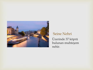 Seine Nehri
Üzerinde 37 köprü
bulunan muhteşem
nehir.
 