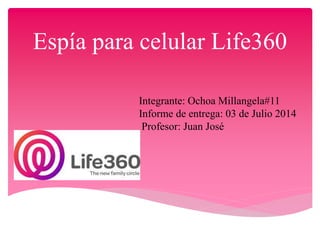 Espía para celular Life360
Integrante: Ochoa Millangela#11
Informe de entrega: 03 de Julio 2014
Profesor: Juan José
 