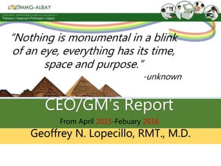 From April 2015-Febuary 2016
Geoffrey N. Lopecillo, RMT., M.D.
“Nothing is monumental in a blink
of an eye, everything has its time,
space and purpose.”
-unknown
 