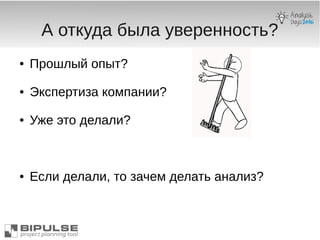 А откуда была уверенность?
● Прошлый опыт?
● Экспертиза компании?
● Уже это делали?
● Если делали, то зачем делать анализ?
 