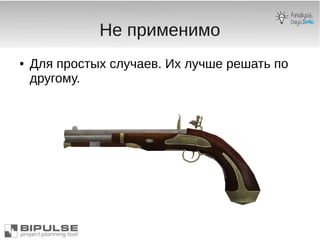 Не применимо
● Для простых случаев. Их лучше решать по
другому.
 