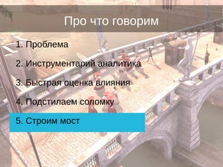 Про что говорим
1. Проблема
2. Инструментарий аналитика
3. Быстрая оценка влияния
4. Подстилаем соломку
5. Строим мост
 
