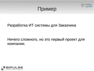 Пример
Разработка ИТ системы для Заказчика
Ничего сложного, но это первый проект для
компании.
 