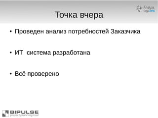 Точка вчера
● Проведен анализ потребностей Заказчика
● ИТ система разработана
● Всё проверено
 