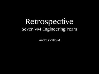 Retrospective 
Seven VM Engineering Years 
Andres Valloud 
 