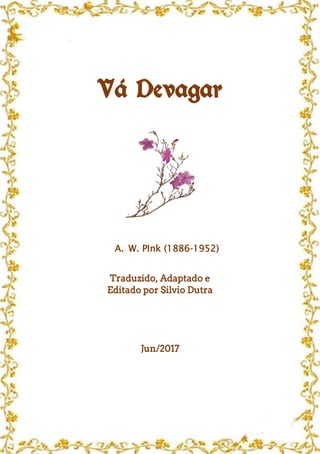 Vá Devagar
A. W. PInk (1886-1952)
Traduzido, Adaptado e
Editado por Silvio Dutra
Jun/2017
 