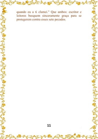 11
quando eu a ti clamei." Que ambos: escritor e
leitores busquem sinceramente graça para se
protegerem contra esses sete pecados.
 