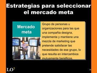 26
Estrategias para seleccionar
el mercado meta
Mercado
meta
Grupo de personas u
organizaciones para las que
una compañia designa,
implementa y mantiene una
mezcla de marketing que
pretende satisfacer las
necesidades de ese grupo, lo
que resulta en intercambios
mutuamente benéficos.
LO7
 