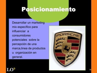 39
Posicionamiento
Desarrollar un marketing
mix específico para
influenciar a
consumidores
potenciales sobre la
percepción de una
marca,linea de productos
u organización en
general.
LO9
 