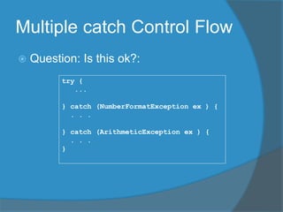 Multiple catch Control Flow
 Question: Is this ok?:
try {
...
} catch (NumberFormatException ex ) {
. . .
} catch (ArithmeticException ex ) {
. . .
}
 