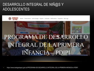 DESARROLLO INTEGRAL DE NIÑ@S Y
ADOLESCENTES
• https://www.sedegeslapaz.gob.bo/PROGRAMA-DE-DESARROLLO-INTEGRAL-DE-LA-PRIMERA-INFANCIA-n-PDIPI
 