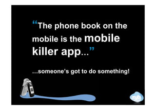 “The phone book on the
mobile is the mobile
killer app…”
…someone’s got to do something!
 