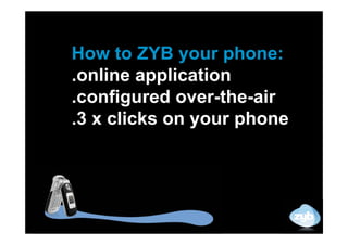 How to ZYB your phone:
.online application
.configured over-the-air
.3 x clicks on your phone
 