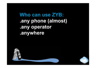 Who can use ZYB:
.any phone (almost)
.any operator
.anywhere
 