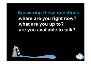 Answering these questions:
.where are you right now?
.what are you up to?
.are you available to talk?
 