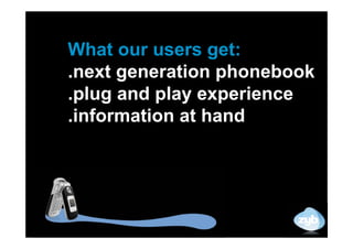 What our users get:
.next generation phonebook
.plug and play experience
.information at hand
 