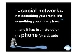 “A social network is
not something you create. It’s
something you already have ”

….and it has been stored on
the   phone for a decade
 