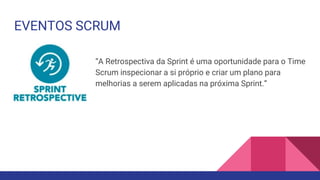 EVENTOS SCRUM
“A Retrospectiva da Sprint é uma oportunidade para o Time
Scrum inspecionar a si próprio e criar um plano para
melhorias a serem aplicadas na próxima Sprint.”
 