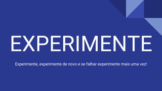 EXPERIMENTE
Experimente, experimente de novo e se falhar experimente mais uma vez!
 