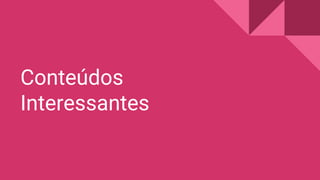 Conteúdos
Interessantes
 