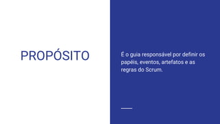 PROPÓSITO É o guia responsável por definir os
papéis, eventos, artefatos e as
regras do Scrum.
 