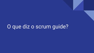 O que diz o scrum guide?
 