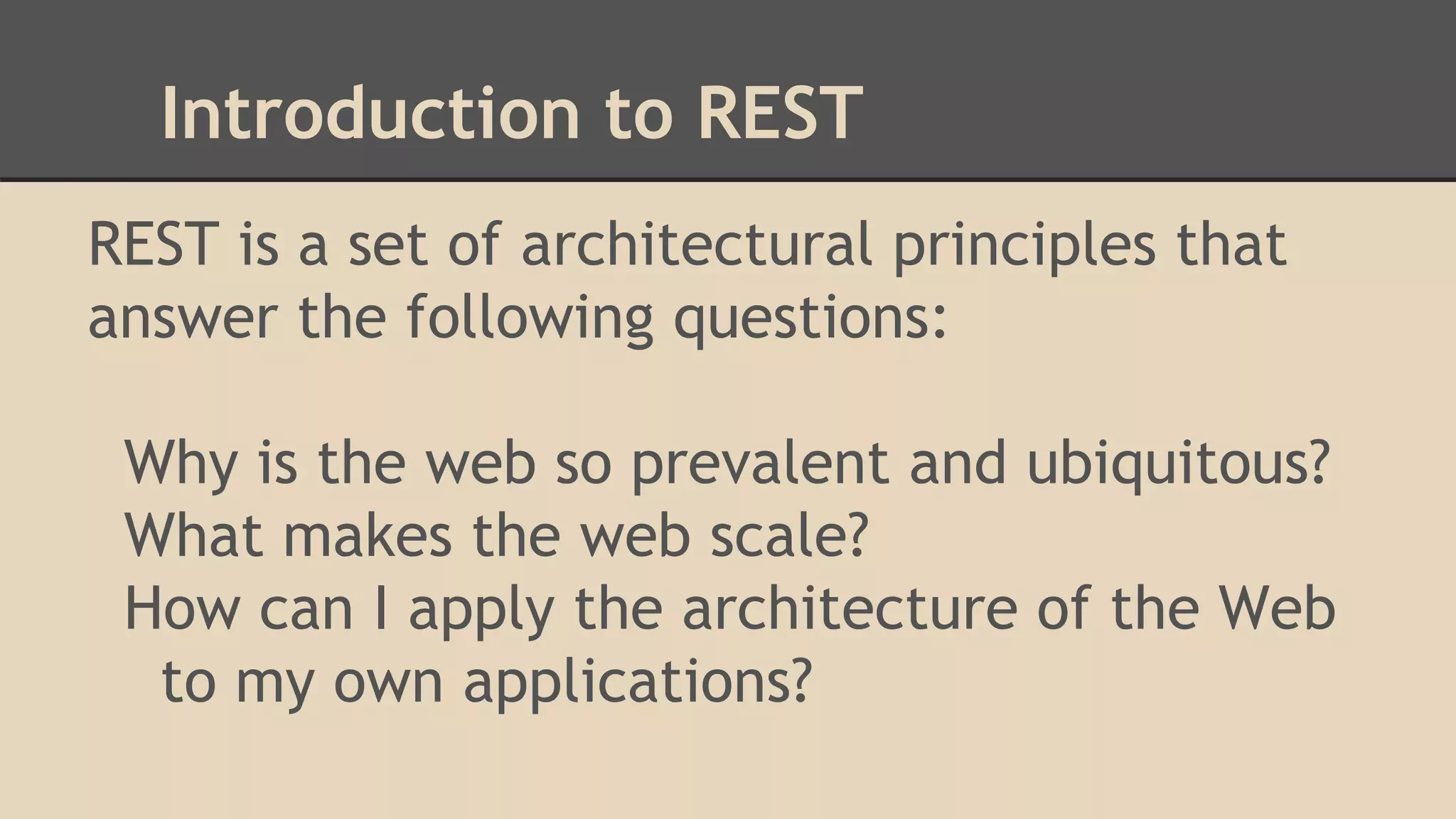 ● Introduction to REST
REST is a set of architectural principles that
answer the following questions:
Why is the web so prevalent and ubiquitous?
What makes the web scale?
How can I apply the architecture of the Web
to my own applications?
 