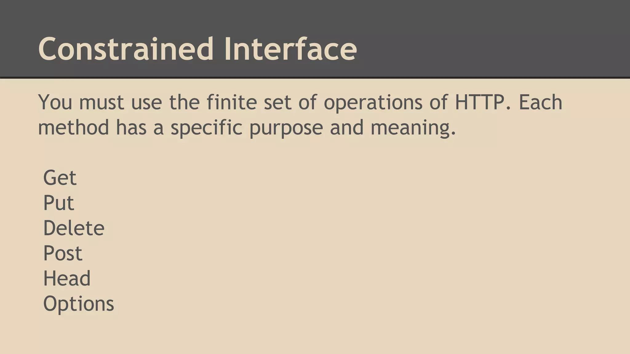Constrained Interface
You must use the finite set of operations of HTTP. Each
method has a specific purpose and meaning.
Get
Put
Delete
Post
Head
Options
 