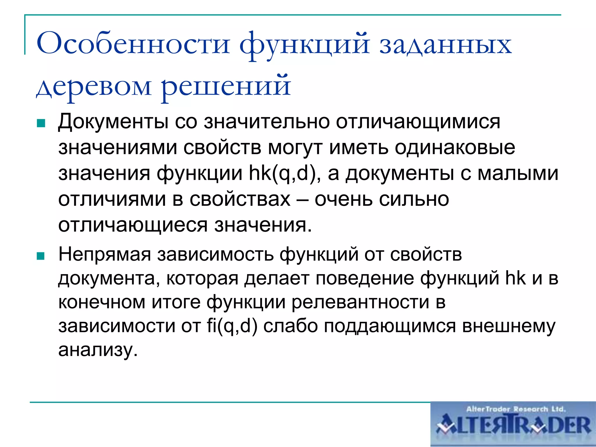 Особенности функций заданных деревомрешений Документы со значительно отличающимися значениями свойств могут иметь одинаковые значения функции hk(q,d), а документы с малыми отличиями в свойствах –очень сильно отличающиеся значения. Непрямая зависимость функций от свойств документа, которая делает поведение функций hk и в конечном итоге функции релевантности в зависимости от fi(q,d) слабоподдающимся внешнему анализу. 