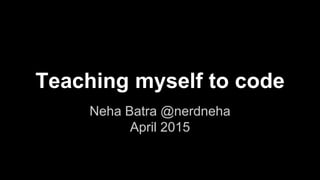 Teaching myself to code
Neha Batra @nerdneha
April 2015
 