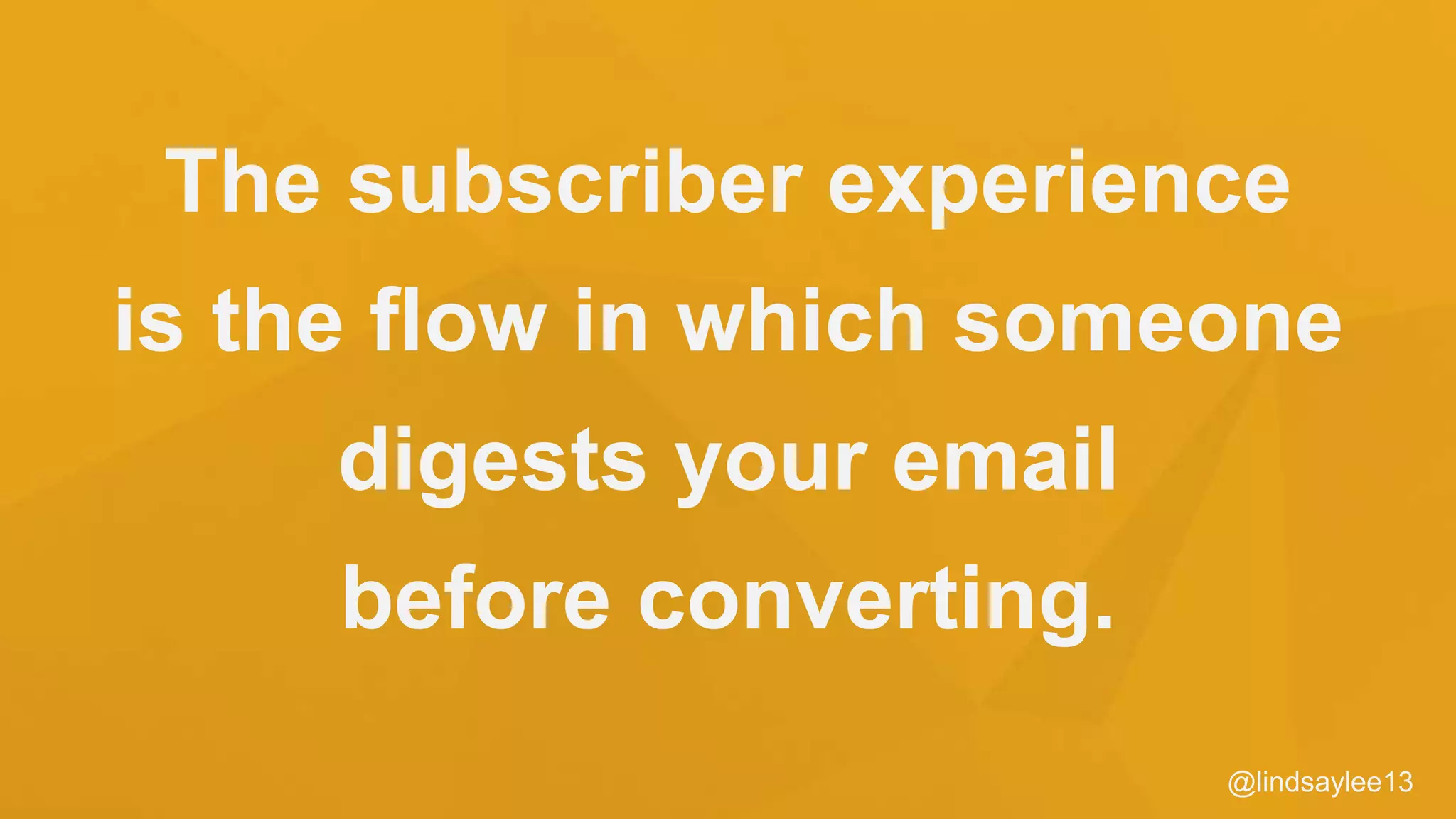 The subscriber experience
is the flow in which someone
digests your email
before converting.
@lindsaylee13
 