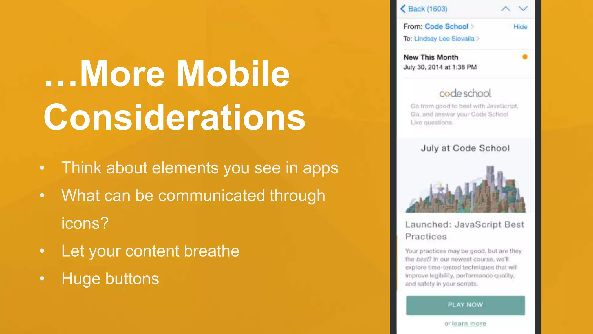 …More Mobile
Considerations
• Think about elements you see in apps
• What can be communicated through
icons?
• Let your content breathe
• Huge buttons
 
